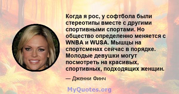 Когда я рос, у софтбола были стереотипы вместе с другими спортивными спортами. Но общество определенно меняется с WNBA и WUSA. Мышцы на спортсменах сейчас в порядке. Молодые девушки могут посмотреть на красивых,