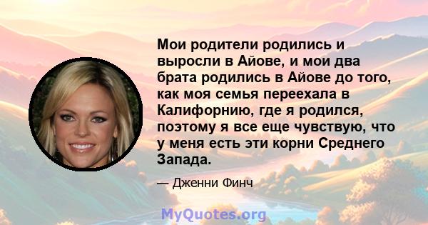 Мои родители родились и выросли в Айове, и мои два брата родились в Айове до того, как моя семья переехала в Калифорнию, где я родился, поэтому я все еще чувствую, что у меня есть эти корни Среднего Запада.