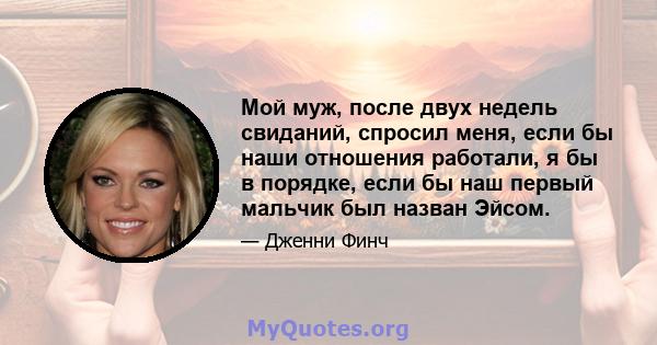 Мой муж, после двух недель свиданий, спросил меня, если бы наши отношения работали, я бы в порядке, если бы наш первый мальчик был назван Эйсом.