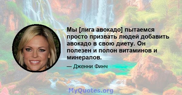 Мы [лига авокадо] пытаемся просто призвать людей добавить авокадо в свою диету. Он полезен и полон витаминов и минералов.