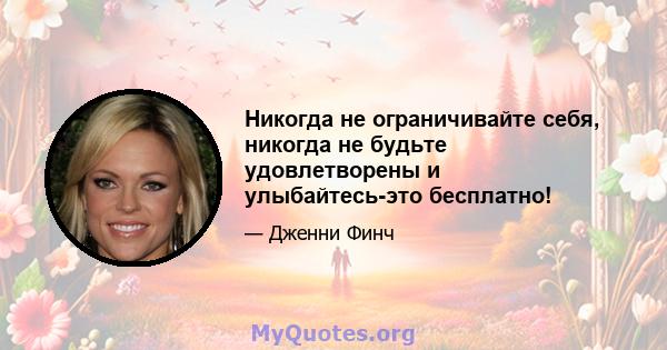 Никогда не ограничивайте себя, никогда не будьте удовлетворены и улыбайтесь-это бесплатно!