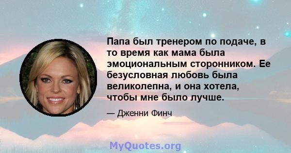 Папа был тренером по подаче, в то время как мама была эмоциональным сторонником. Ее безусловная любовь была великолепна, и она хотела, чтобы мне было лучше.