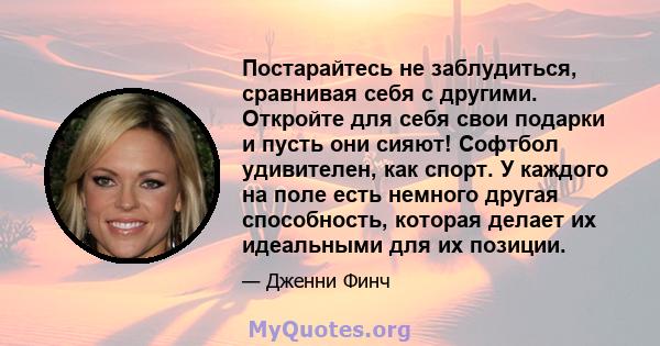 Постарайтесь не заблудиться, сравнивая себя с другими. Откройте для себя свои подарки и пусть они сияют! Софтбол удивителен, как спорт. У каждого на поле есть немного другая способность, которая делает их идеальными для 