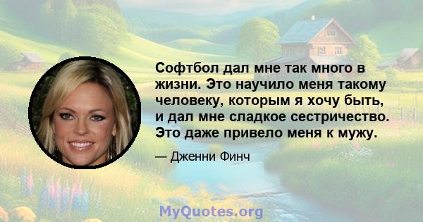 Софтбол дал мне так много в жизни. Это научило меня такому человеку, которым я хочу быть, и дал мне сладкое сестричество. Это даже привело меня к мужу.