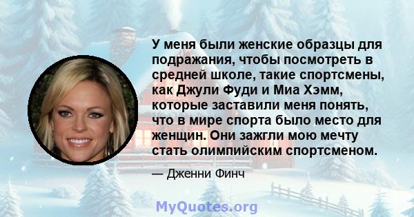 У меня были женские образцы для подражания, чтобы посмотреть в средней школе, такие спортсмены, как Джули Фуди и Миа Хэмм, которые заставили меня понять, что в мире спорта было место для женщин. Они зажгли мою мечту