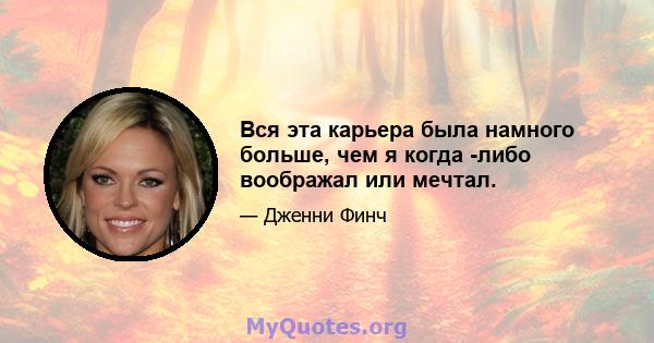 Вся эта карьера была намного больше, чем я когда -либо воображал или мечтал.