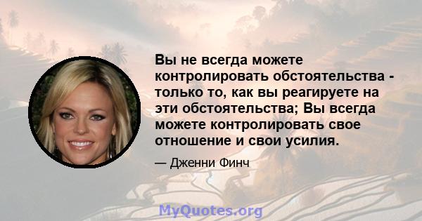 Вы не всегда можете контролировать обстоятельства - только то, как вы реагируете на эти обстоятельства; Вы всегда можете контролировать свое отношение и свои усилия.