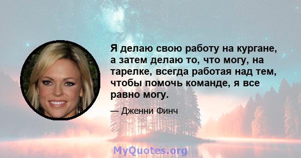 Я делаю свою работу на кургане, а затем делаю то, что могу, на тарелке, всегда работая над тем, чтобы помочь команде, я все равно могу.