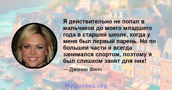 Я действительно не попал в мальчиков до моего младшего года в старшей школе, когда у меня был первый парень. Но по большей части я всегда занимался спортом, поэтому я был слишком занят для них!