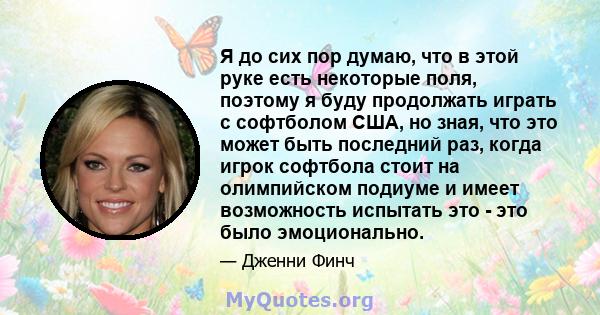 Я до сих пор думаю, что в этой руке есть некоторые поля, поэтому я буду продолжать играть с софтболом США, но зная, что это может быть последний раз, когда игрок софтбола стоит на олимпийском подиуме и имеет возможность 