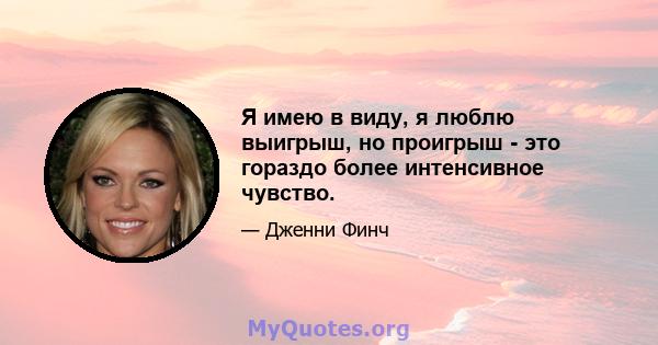 Я имею в виду, я люблю выигрыш, но проигрыш - это гораздо более интенсивное чувство.