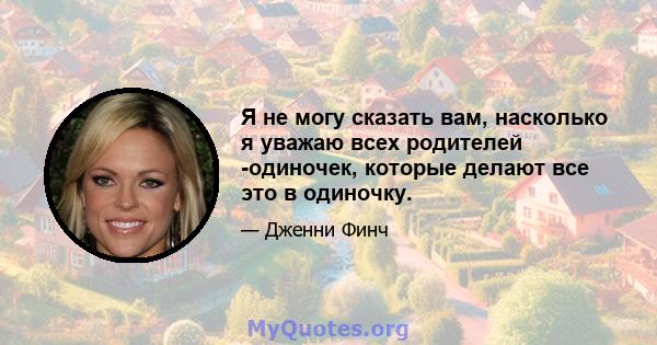 Я не могу сказать вам, насколько я уважаю всех родителей -одиночек, которые делают все это в одиночку.