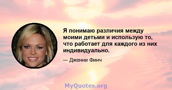 Я понимаю различия между моими детьми и использую то, что работает для каждого из них индивидуально.