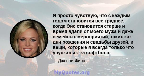 Я просто чувствую, что с каждым годом становится все труднее, когда Эйс становится старше и время вдали от моего мужа и даже семейных мероприятий, таких как дни рождения и свадьбы друзей, и вещи, которые я всегда только 