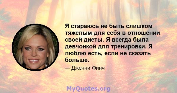 Я стараюсь не быть слишком тяжелым для себя в отношении своей диеты. Я всегда была девчонкой для тренировки. Я люблю есть, если не сказать больше.