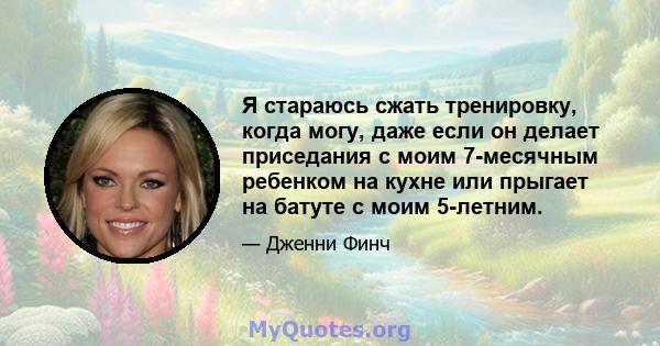 Я стараюсь сжать тренировку, когда могу, даже если он делает приседания с моим 7-месячным ребенком на кухне или прыгает на батуте с моим 5-летним.