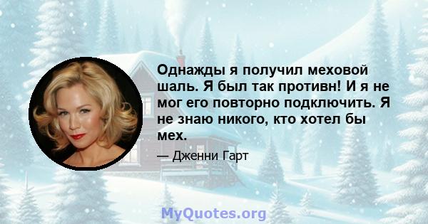 Однажды я получил меховой шаль. Я был так противн! И я не мог его повторно подключить. Я не знаю никого, кто хотел бы мех.