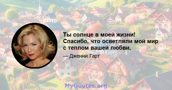 Ты солнце в моей жизни! Спасибо, что осветляли мой мир с теплом вашей любви.