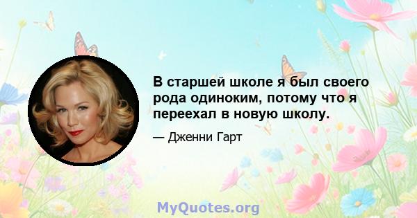 В старшей школе я был своего рода одиноким, потому что я переехал в новую школу.