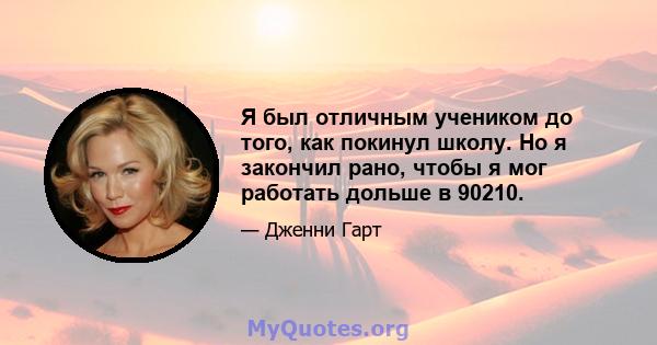 Я был отличным учеником до того, как покинул школу. Но я закончил рано, чтобы я мог работать дольше в 90210.