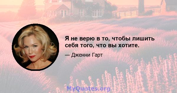 Я не верю в то, чтобы лишить себя того, что вы хотите.