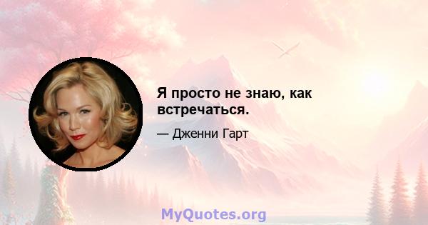 Я просто не знаю, как встречаться.