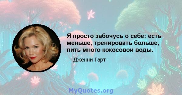 Я просто забочусь о себе: есть меньше, тренировать больше, пить много кокосовой воды.