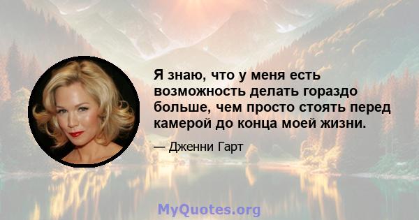 Я знаю, что у меня есть возможность делать гораздо больше, чем просто стоять перед камерой до конца моей жизни.