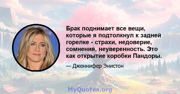 Брак поднимает все вещи, которые я подтолкнул к задней горелке - страхи, недоверие, сомнения, неуверенность. Это как открытие коробки Пандоры.