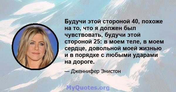 Будучи этой стороной 40, похоже на то, что я должен был чувствовать, будучи этой стороной 25: в моем теле, в моем сердце, довольной моей жизнью и в порядке с любыми ударами на дороге.