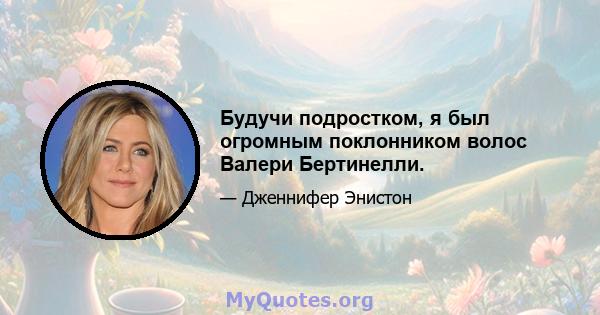 Будучи подростком, я был огромным поклонником волос Валери Бертинелли.