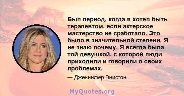 Был период, когда я хотел быть терапевтом, если актерское мастерство не сработало. Это было в значительной степени. Я не знаю почему. Я всегда была той девушкой, с которой люди приходили и говорили о своих проблемах.