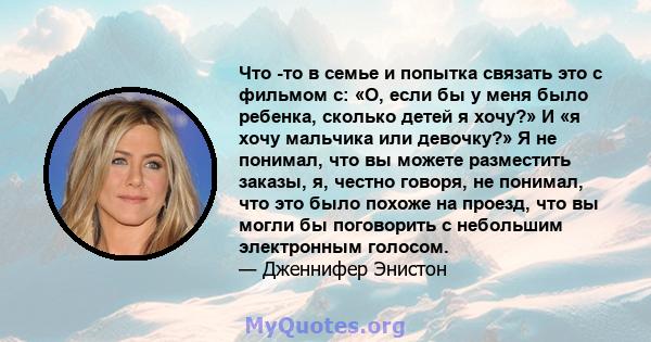 Что -то в семье и попытка связать это с фильмом с: «О, если бы у меня было ребенка, сколько детей я хочу?» И «я хочу мальчика или девочку?» Я не понимал, что вы можете разместить заказы, я, честно говоря, не понимал,