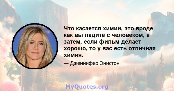 Что касается химии, это вроде как вы ладите с человеком, а затем, если фильм делает хорошо, то у вас есть отличная химия.