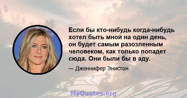 Если бы кто-нибудь когда-нибудь хотел быть мной на один день, он будет самым разозленным человеком, как только попадет сюда. Они были бы в аду.