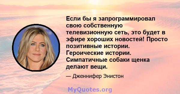 Если бы я запрограммировал свою собственную телевизионную сеть, это будет в эфире хороших новостей! Просто позитивные истории. Героические истории. Симпатичные собаки щенка делают вещи.