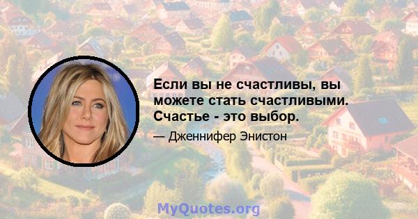 Если вы не счастливы, вы можете стать счастливыми. Счастье - это выбор.