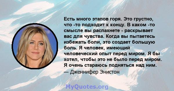 Есть много этапов горя. Это грустно, что -то подходит к концу. В каком -то смысле вы распахнете - раскрывает вас для чувства. Когда вы пытаетесь избежать боли, это создает большую боль. Я человек, имеющий человеческий