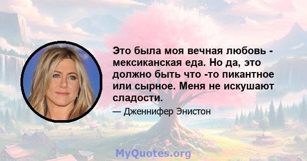 Это была моя вечная любовь - мексиканская еда. Но да, это должно быть что -то пикантное или сырное. Меня не искушают сладости.