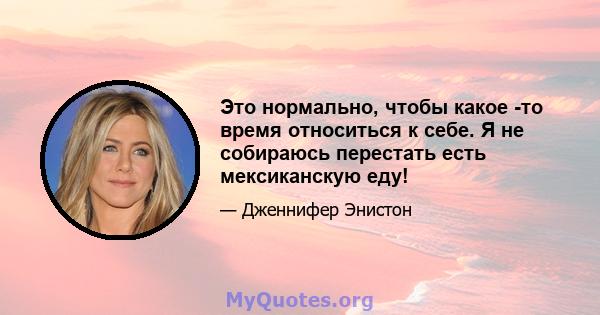 Это нормально, чтобы какое -то время относиться к себе. Я не собираюсь перестать есть мексиканскую еду!