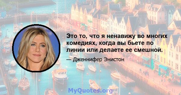 Это то, что я ненавижу во многих комедиях, когда вы бьете по линии или делаете ее смешной.