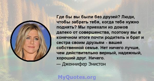 Где бы вы были без друзей? Люди, чтобы забрать тебя, когда тебе нужно поднять? Мы приехали из домов далеко от совершенства, поэтому вы в конечном итоге почти родитель и брат и сестра своим друзьям - вашей собственной