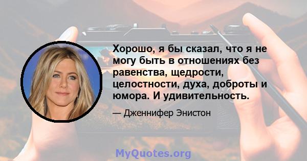 Хорошо, я бы сказал, что я не могу быть в отношениях без равенства, щедрости, целостности, духа, доброты и юмора. И удивительность.