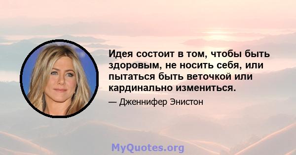 Идея состоит в том, чтобы быть здоровым, не носить себя, или пытаться быть веточкой или кардинально измениться.