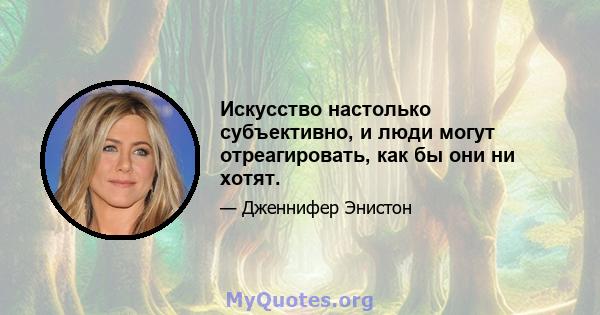 Искусство настолько субъективно, и люди могут отреагировать, как бы они ни хотят.