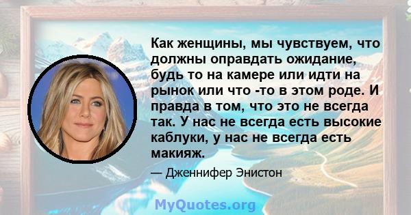 Как женщины, мы чувствуем, что должны оправдать ожидание, будь то на камере или идти на рынок или что -то в этом роде. И правда в том, что это не всегда так. У нас не всегда есть высокие каблуки, у нас не всегда есть