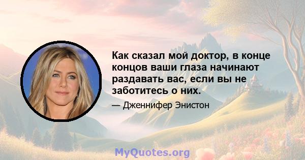 Как сказал мой доктор, в конце концов ваши глаза начинают раздавать вас, если вы не заботитесь о них.