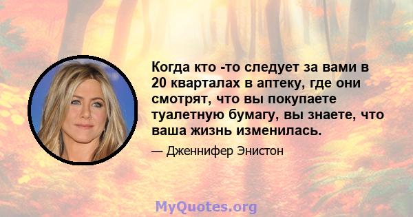 Когда кто -то следует за вами в 20 кварталах в аптеку, где они смотрят, что вы покупаете туалетную бумагу, вы знаете, что ваша жизнь изменилась.