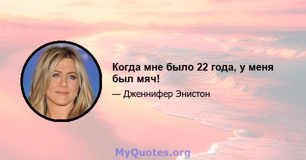 Когда мне было 22 года, у меня был мяч!