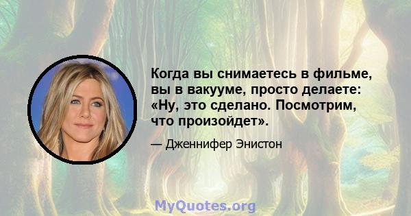 Когда вы снимаетесь в фильме, вы в вакууме, просто делаете: «Ну, это сделано. Посмотрим, что произойдет».